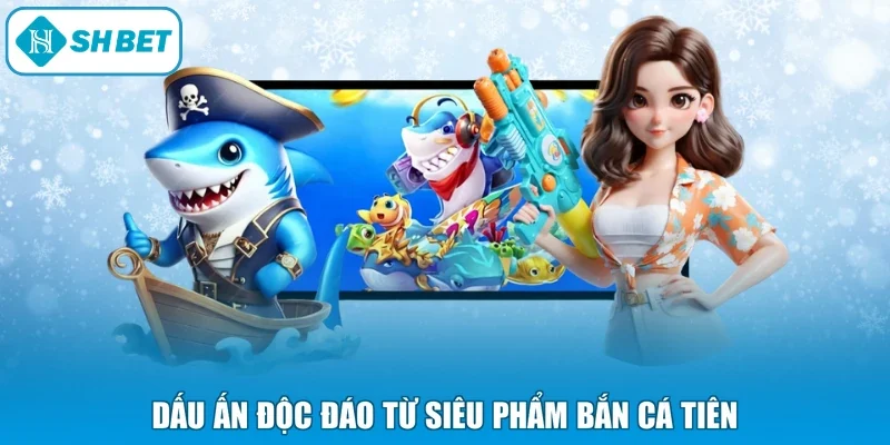 Dấu ấn độc đáo từ siêu phẩm bắn cá tiên