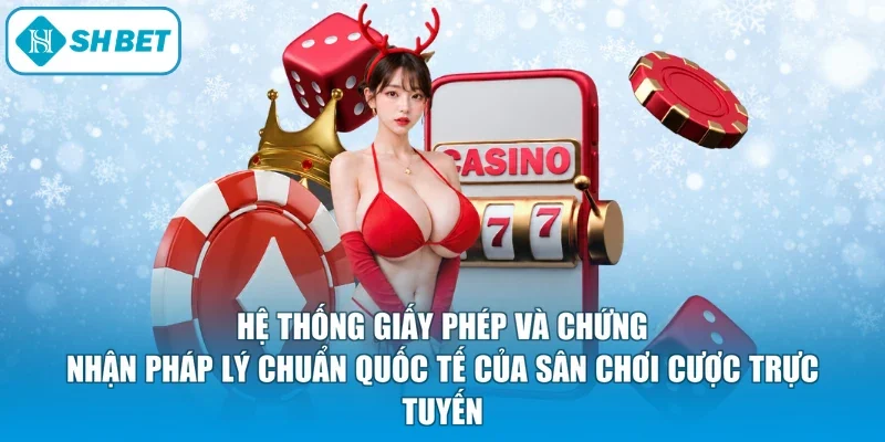 Hệ thống giấy phép và chứng nhận pháp lý chuẩn quốc tế của sân chơi cược trực tuyến